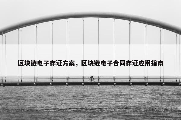 区块链电子存证方案，区块链电子合同存证应用指南