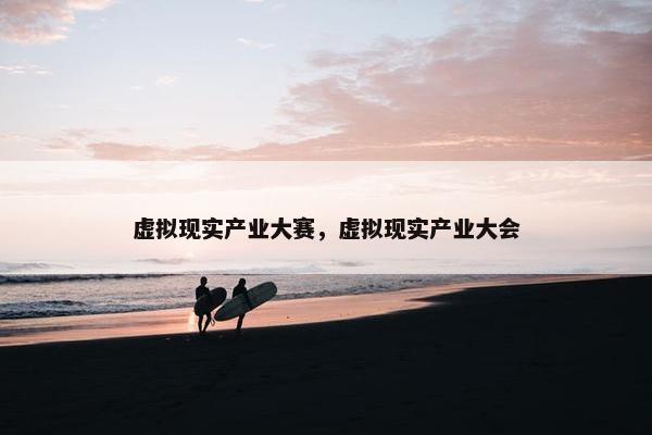 虚拟现实产业大赛，虚拟现实产业大会