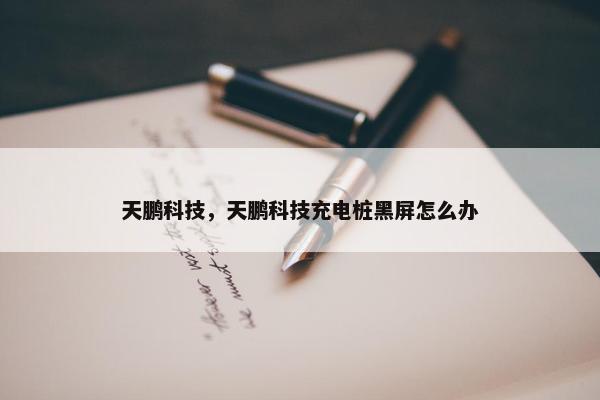 天鹏科技，天鹏科技充电桩黑屏怎么办