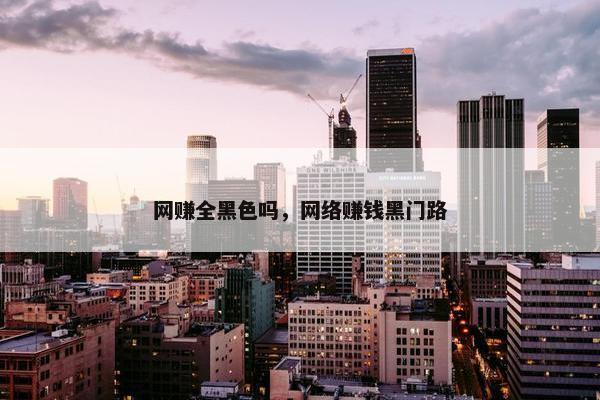 网赚全黑色吗，网络赚钱黑门路