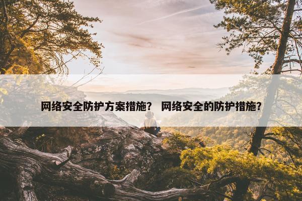网络安全防护方案措施？ 网络安全的防护措施？