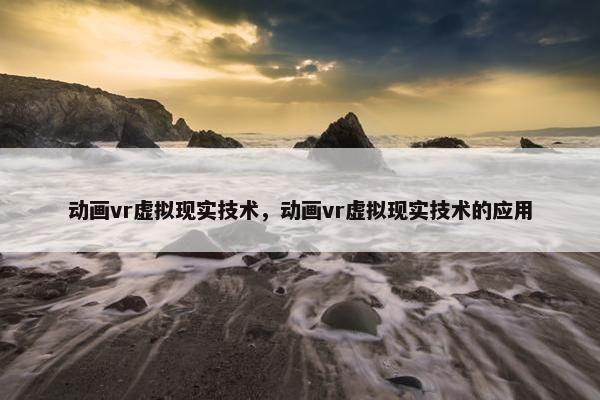 动画vr虚拟现实技术，动画vr虚拟现实技术的应用