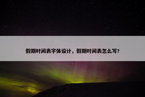 假期时间表字体设计，假期时间表怎么写?