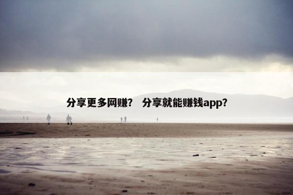 分享更多网赚？ 分享就能赚钱app？