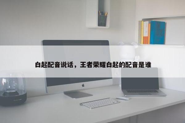 白起配音说话，王者荣耀白起的配音是谁