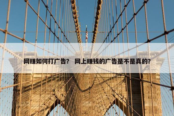 网赚如何打广告？ 网上赚钱的广告是不是真的？