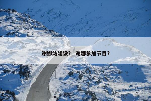 谢娜站建设？ 谢娜参加节目？