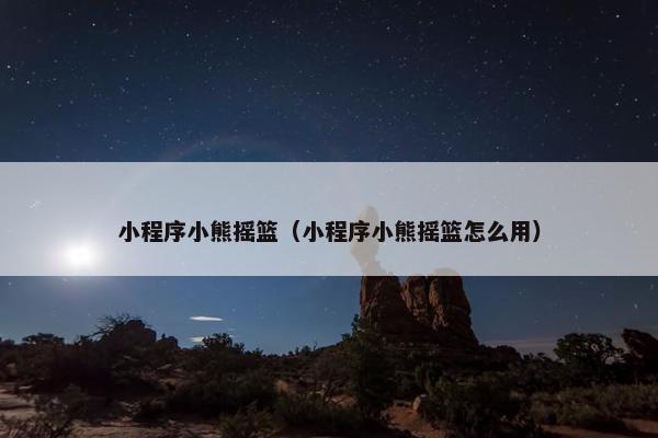 小程序小熊摇篮（小程序小熊摇篮怎么用）