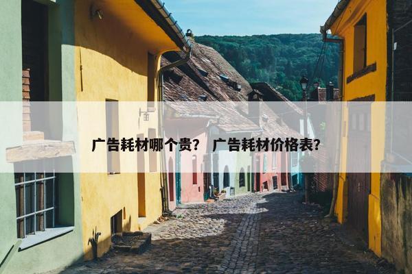 广告耗材哪个贵？ 广告耗材价格表？