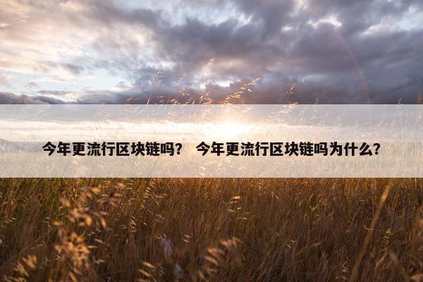 今年更流行区块链吗？ 今年更流行区块链吗为什么？