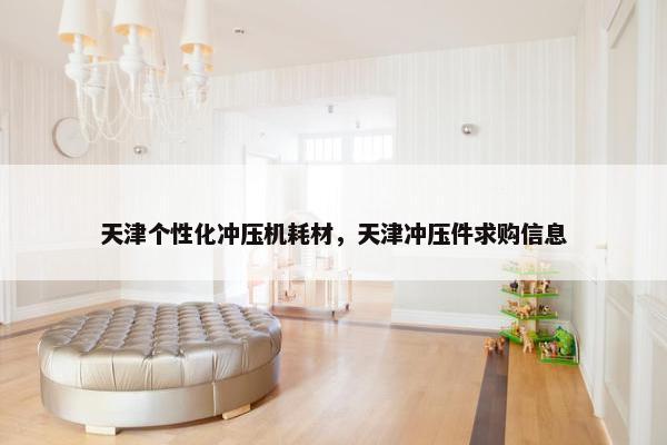 天津个性化冲压机耗材，天津冲压件求购信息