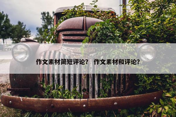 作文素材简短评论？ 作文素材和评论？