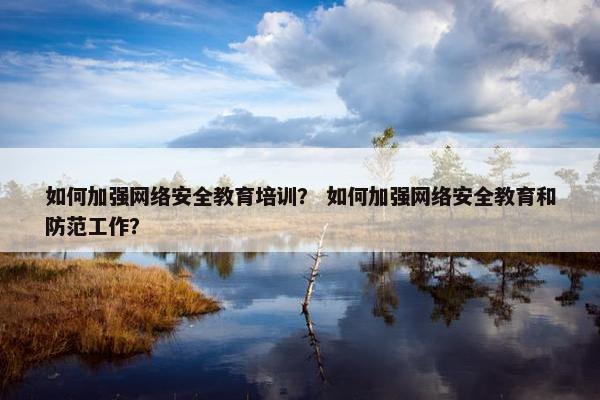 如何加强网络安全教育培训？ 如何加强网络安全教育和防范工作？