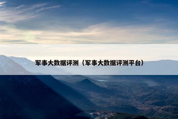 军事大数据评测（军事大数据评测平台）