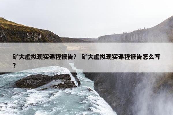矿大虚拟现实课程报告？ 矿大虚拟现实课程报告怎么写？