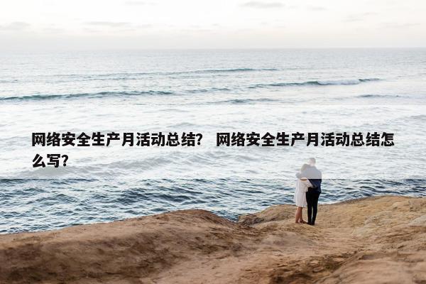 网络安全生产月活动总结？ 网络安全生产月活动总结怎么写？
