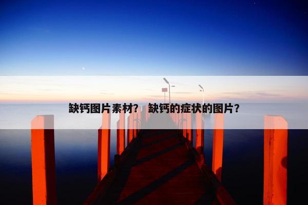 缺钙图片素材？ 缺钙的症状的图片？