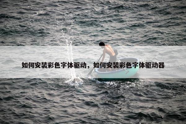 如何安装彩色字体驱动，如何安装彩色字体驱动器