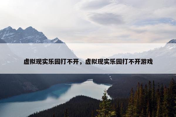 虚拟现实乐园打不开，虚拟现实乐园打不开游戏