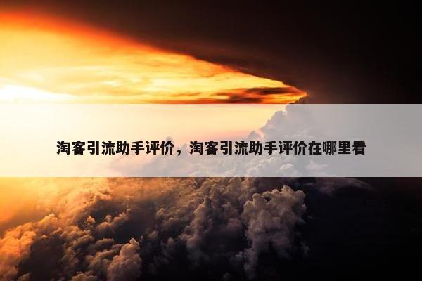 淘客引流助手评价，淘客引流助手评价在哪里看