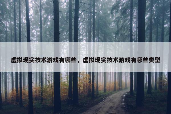 虚拟现实技术游戏有哪些，虚拟现实技术游戏有哪些类型