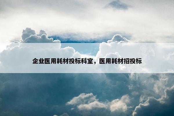企业医用耗材投标科室，医用耗材招投标