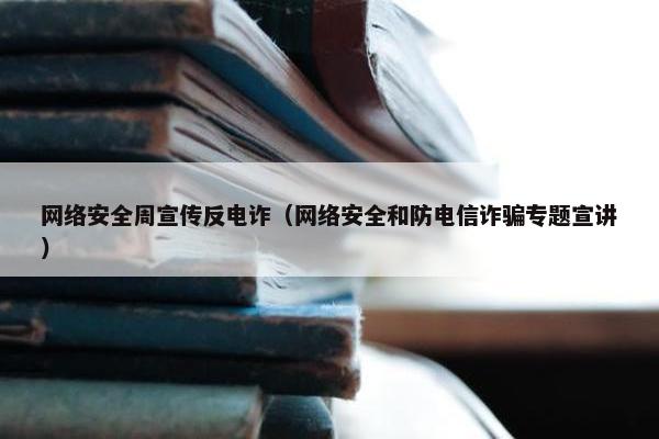 网络安全周宣传反电诈（网络安全和防电信诈骗专题宣讲）