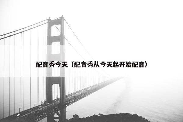 配音秀今天（配音秀从今天起开始配音）