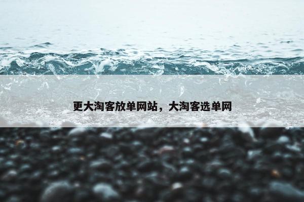 更大淘客放单网站，大淘客选单网