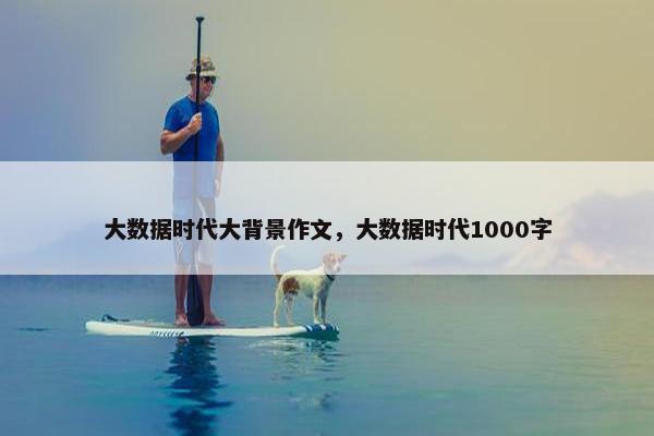 大数据时代大背景作文，大数据时代1000字