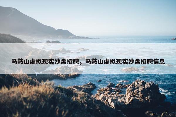 马鞍山虚拟现实沙盘招聘，马鞍山虚拟现实沙盘招聘信息