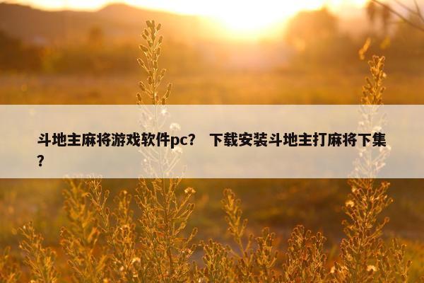 斗地主麻将游戏软件pc？ 下载安装斗地主打麻将下集？