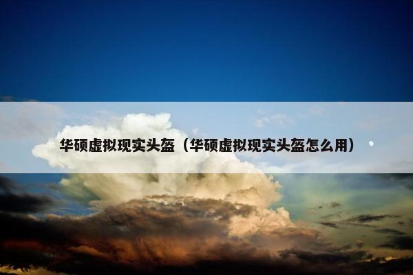 华硕虚拟现实头盔（华硕虚拟现实头盔怎么用）