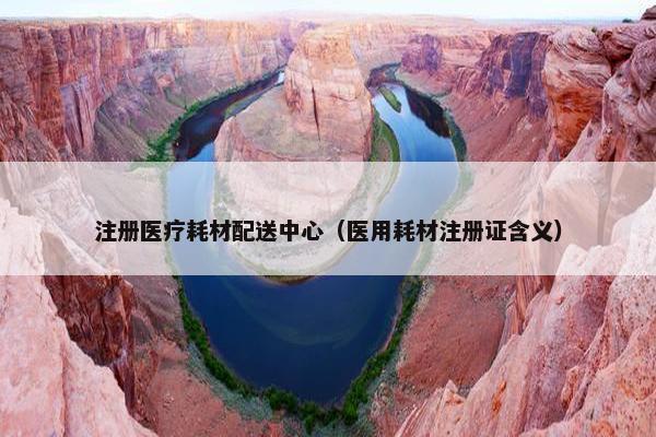 注册医疗耗材配送中心（医用耗材注册证含义）