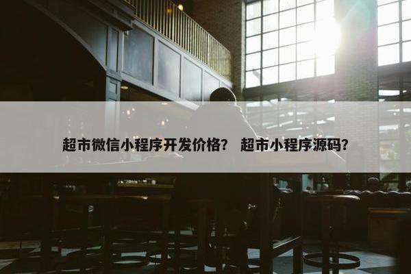超市微信小程序开发价格？ 超市小程序源码？