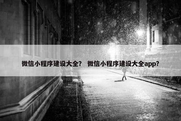 微信小程序建设大全？ 微信小程序建设大全app？