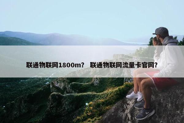 联通物联网1800m？ 联通物联网流量卡官网？