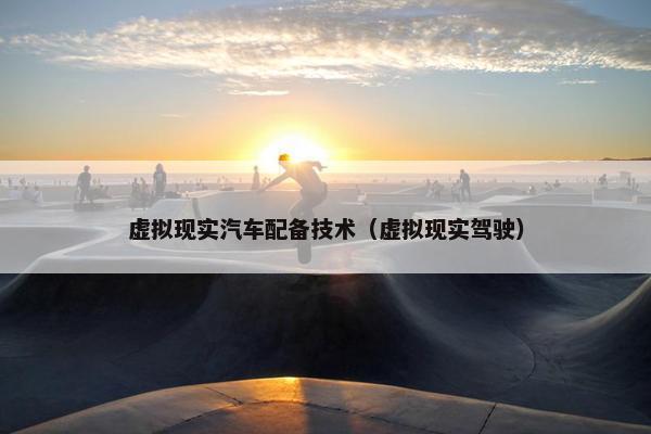 虚拟现实汽车配备技术（虚拟现实驾驶）