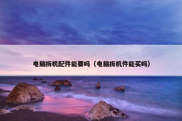 电脑拆机配件能要吗（电脑拆机件能买吗）