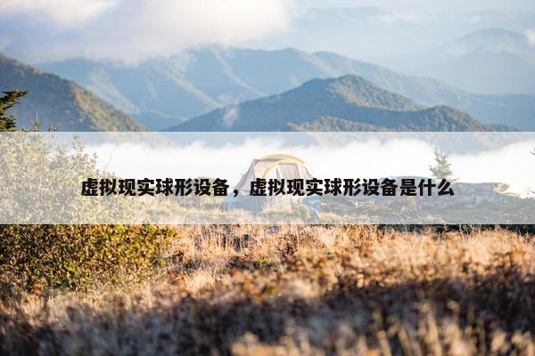 虚拟现实球形设备，虚拟现实球形设备是什么