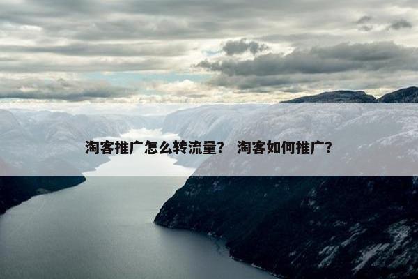 淘客推广怎么转流量？ 淘客如何推广？