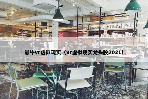 最牛vr虚拟现实（vr虚拟现实龙头股2021）