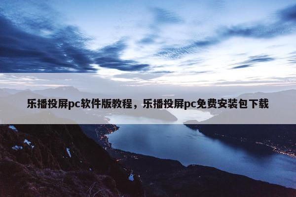 乐播投屏pc软件版教程，乐播投屏pc免费安装包下载