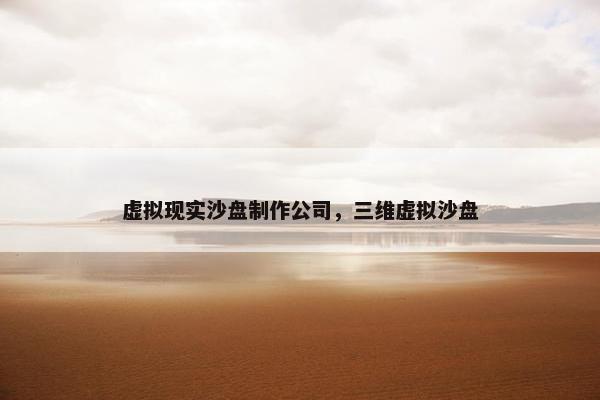 虚拟现实沙盘制作公司，三维虚拟沙盘