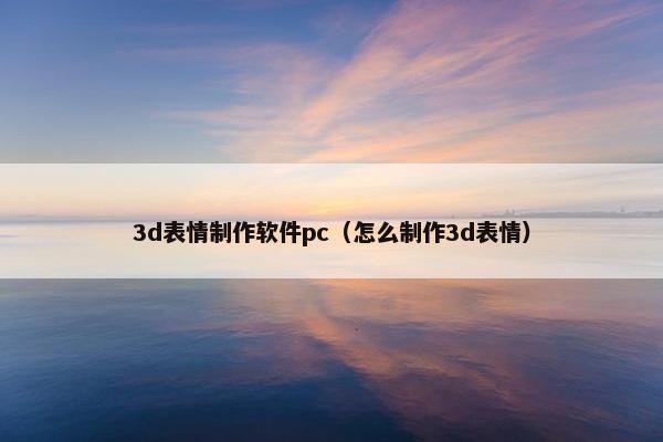 3d表情制作软件pc（怎么制作3d表情）