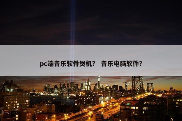 pc端音乐软件煲机？ 音乐电脑软件？