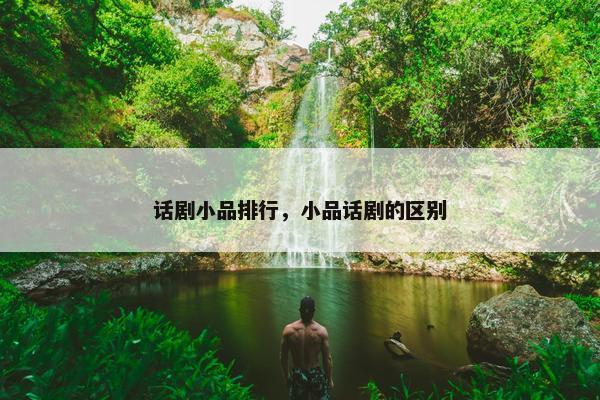 话剧小品排行，小品话剧的区别
