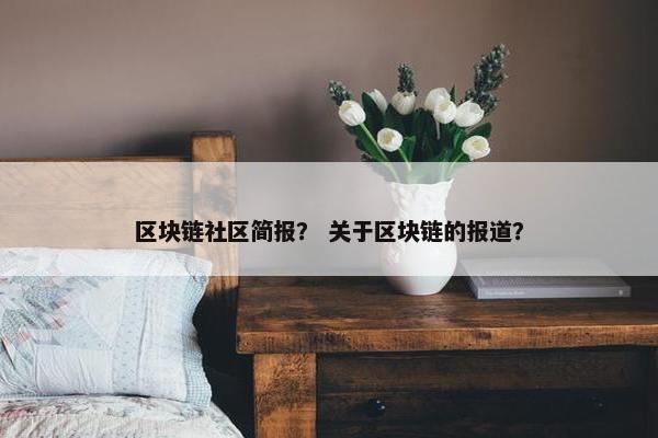 区块链社区简报？ 关于区块链的报道？