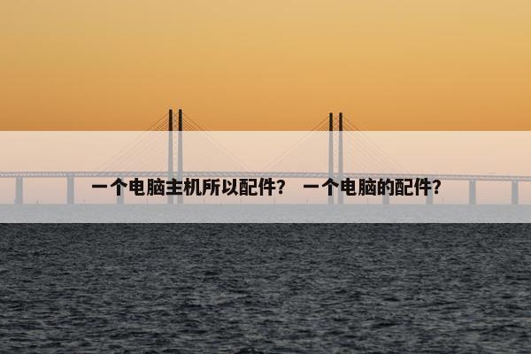 一个电脑主机所以配件？ 一个电脑的配件？