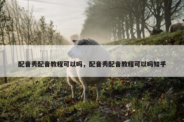 配音秀配音教程可以吗，配音秀配音教程可以吗知乎